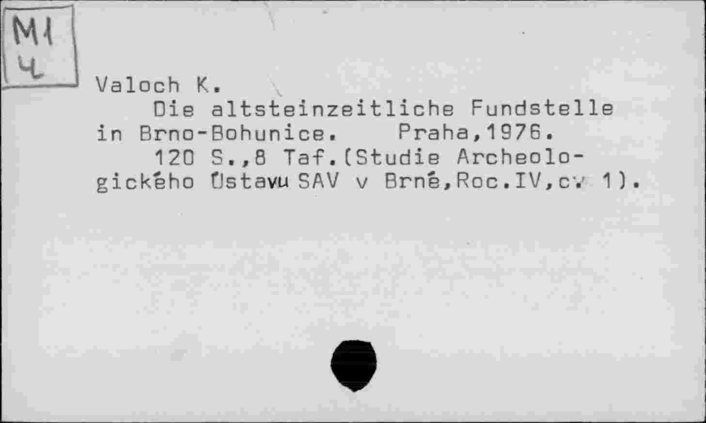 ﻿Valoch К.
Die altsteinzeitliche Fundstelle in Brno-Bohunice. Praha,1976.
120 S.,8 Taf.(Studie Archeolo-gickeho Ùstavu SAV v Brné,Roc.IV,cv 1).